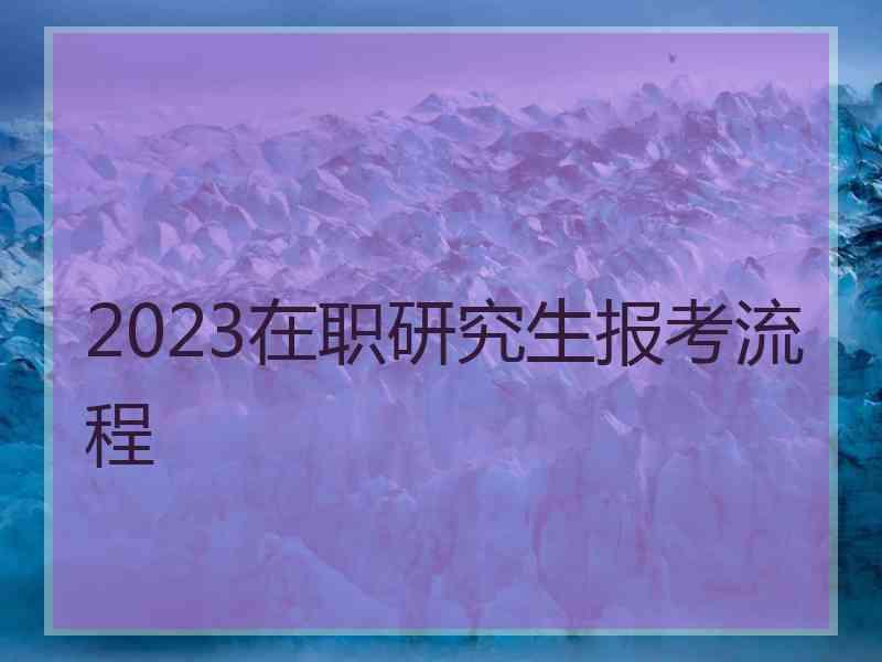 2023在职研究生报考流程