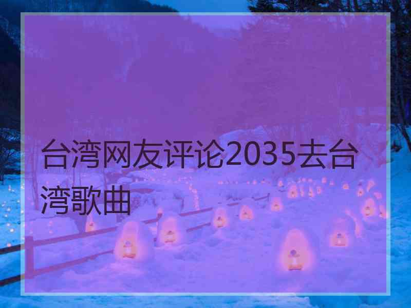 台湾网友评论2035去台湾歌曲