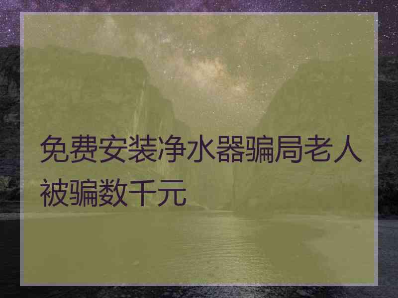 免费安装净水器骗局老人被骗数千元