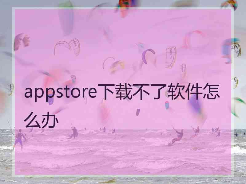 appstore下载不了软件怎么办