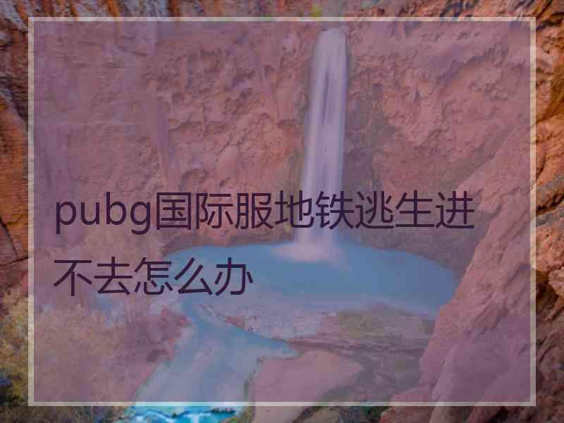 pubg国际服地铁逃生进不去怎么办