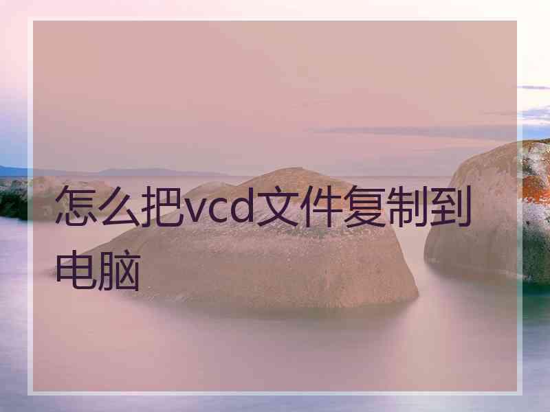 怎么把vcd文件复制到电脑