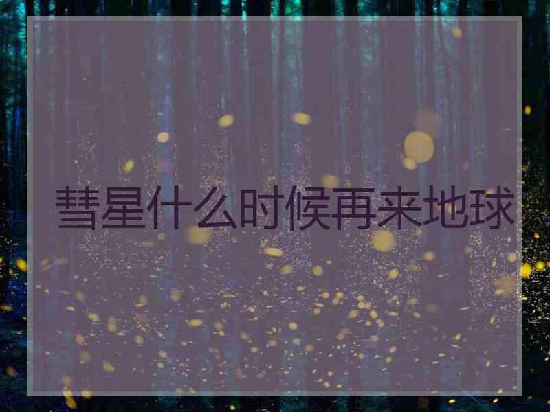 彗星什么时候再来地球