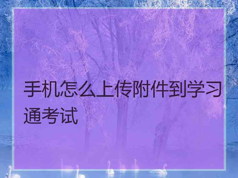 手机怎么上传附件到学习通考试