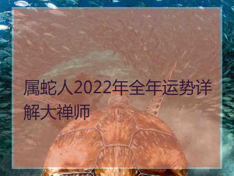 属蛇人2022年全年运势详解大禅师