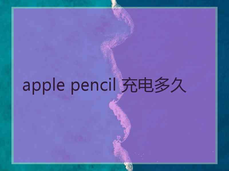 apple pencil 充电多久