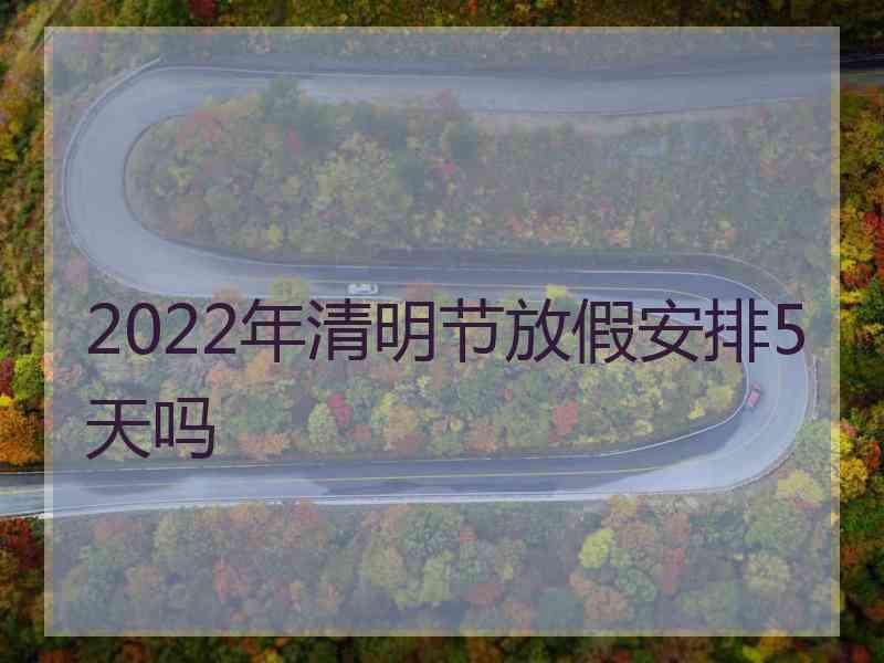 2022年清明节放假安排5天吗