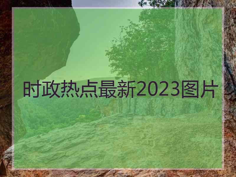 时政热点最新2023图片