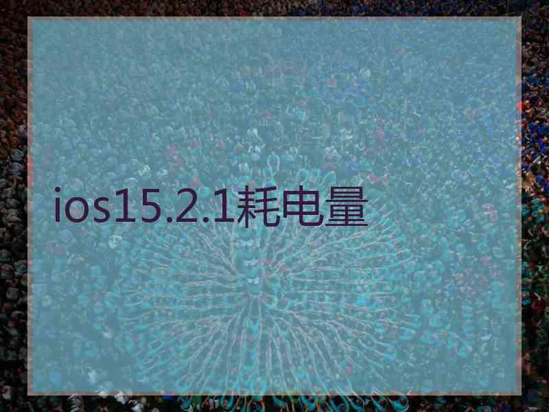 ios15.2.1耗电量