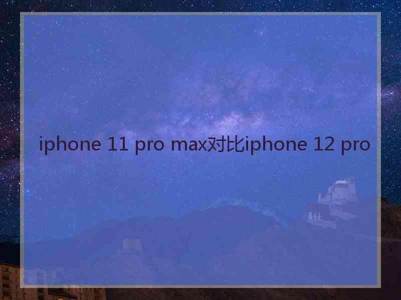 iphone 11 pro max对比iphone 12 pro