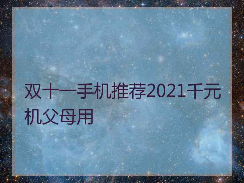 双十一手机推荐2021千元机父母用