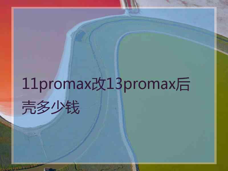 11promax改13promax后壳多少钱