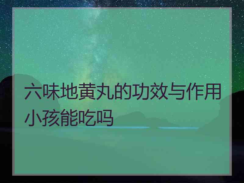 六味地黄丸的功效与作用小孩能吃吗