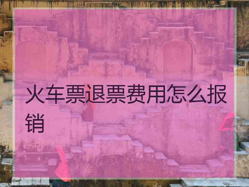 火车票退票费用怎么报销