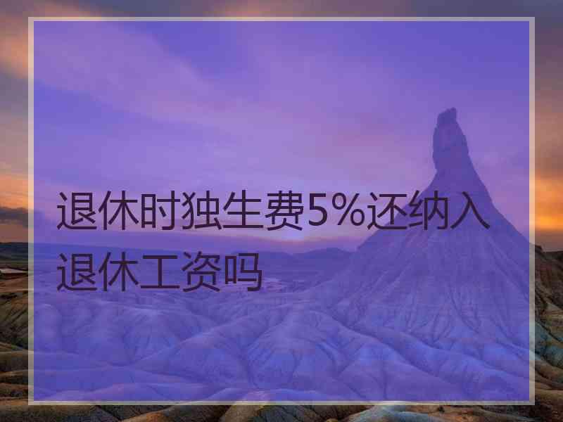 退休时独生费5%还纳入退休工资吗