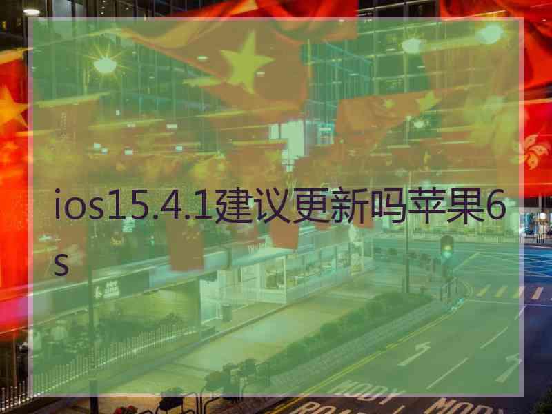 ios15.4.1建议更新吗苹果6s