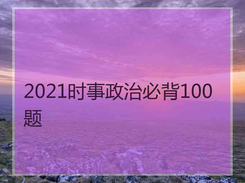 2021时事政治必背100题