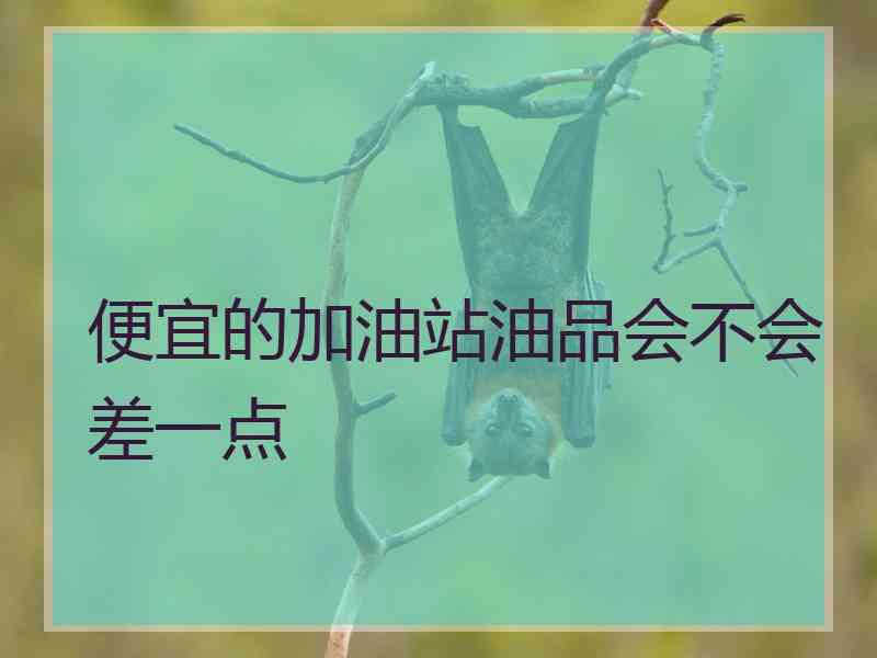 便宜的加油站油品会不会差一点