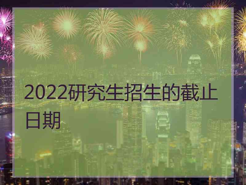 2022研究生招生的截止日期