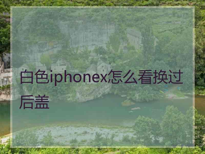 白色iphonex怎么看换过后盖