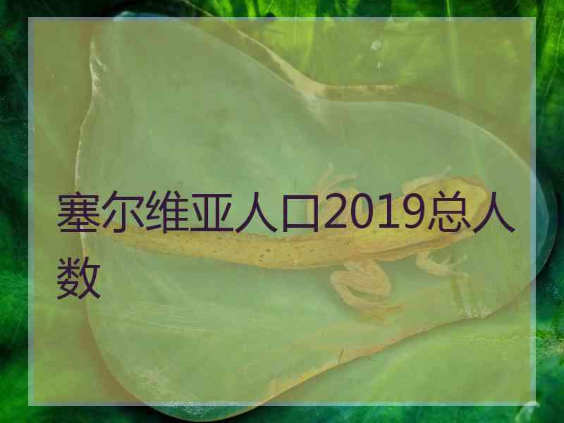 塞尔维亚人口2019总人数