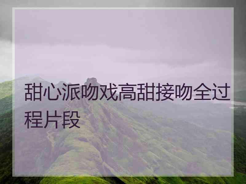 甜心派吻戏高甜接吻全过程片段