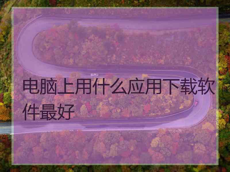 电脑上用什么应用下载软件最好