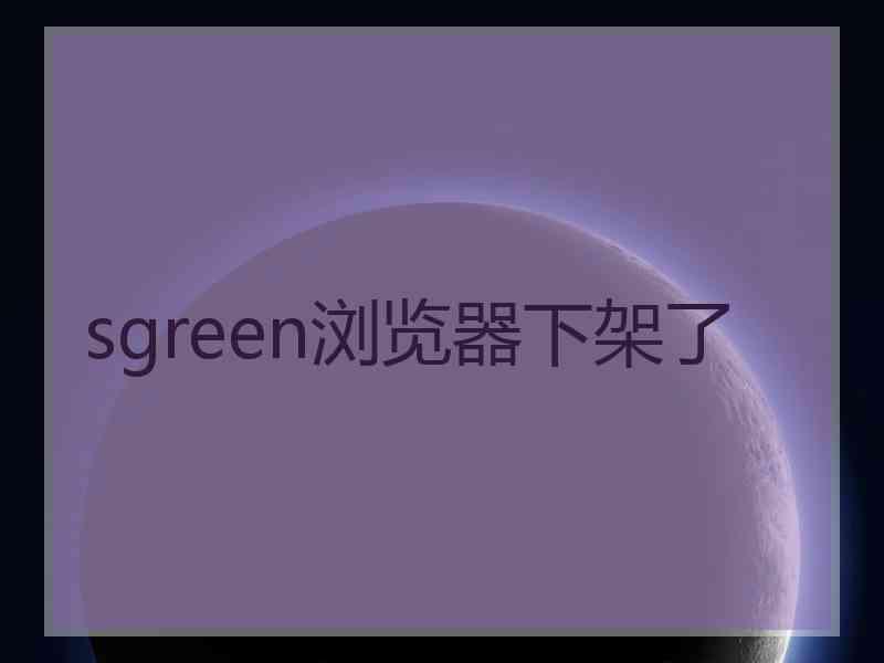 sgreen浏览器下架了