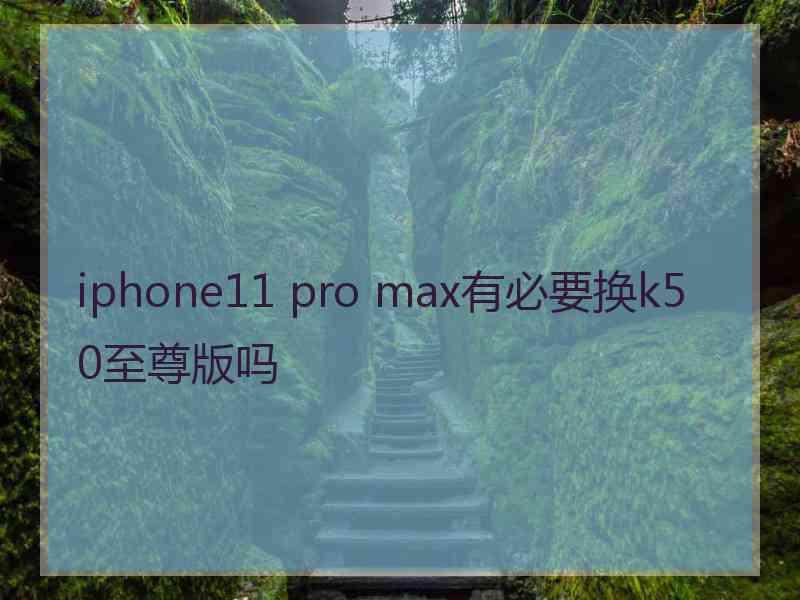 iphone11 pro max有必要换k50至尊版吗