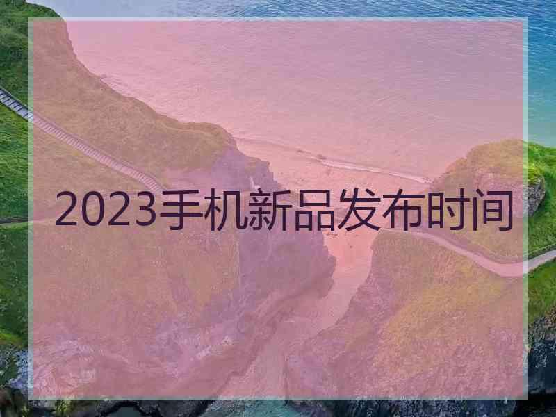 2023手机新品发布时间