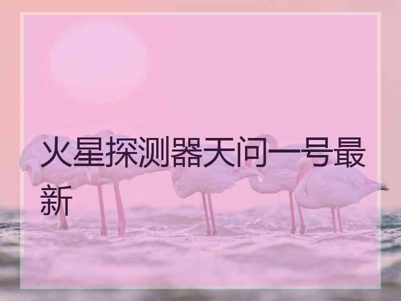 火星探测器天问一号最新