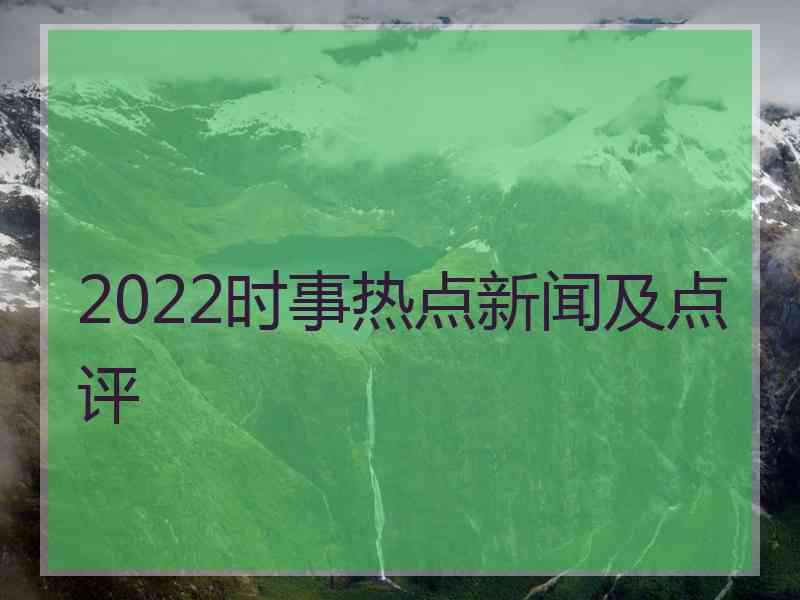 2022时事热点新闻及点评