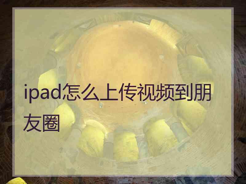 ipad怎么上传视频到朋友圈