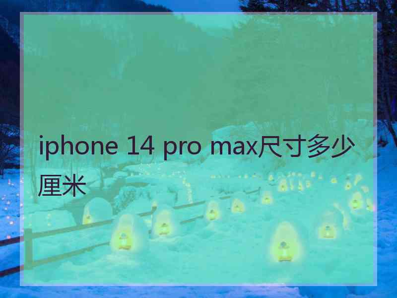 iphone 14 pro max尺寸多少厘米