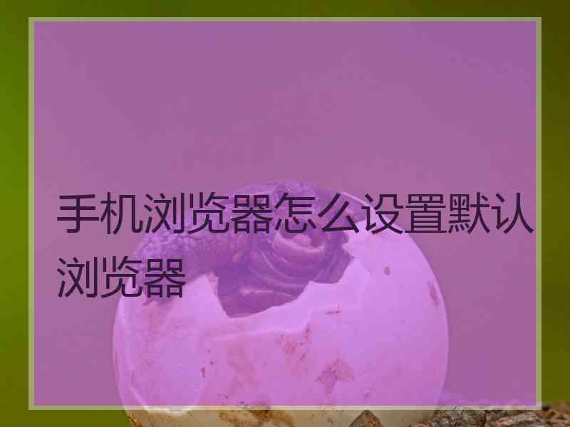 手机浏览器怎么设置默认浏览器