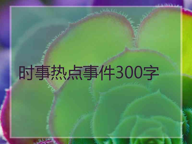 时事热点事件300字