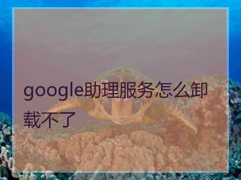 google助理服务怎么卸载不了