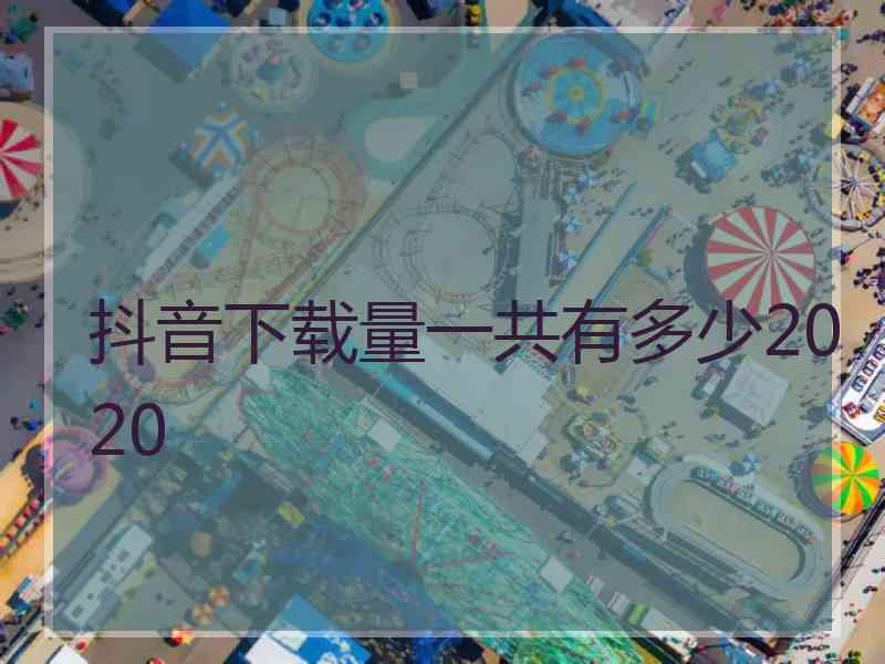 抖音下载量一共有多少2020