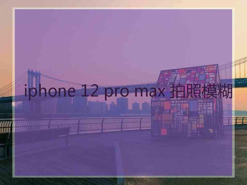 iphone 12 pro max 拍照模糊