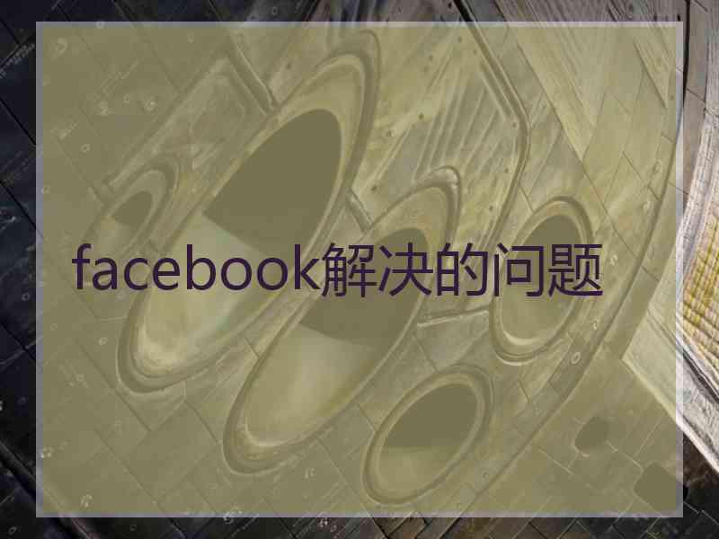 facebook解决的问题