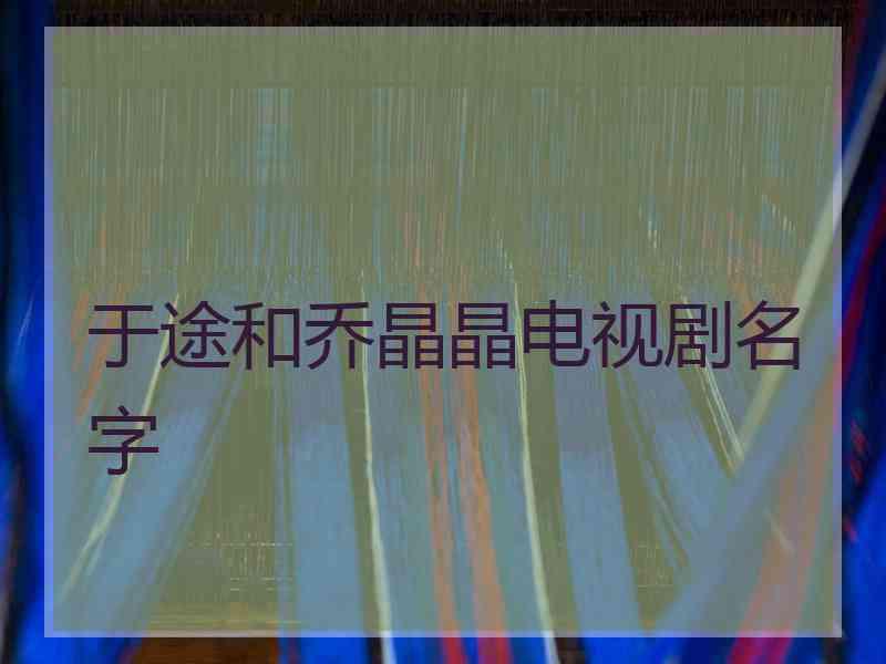 于途和乔晶晶电视剧名字