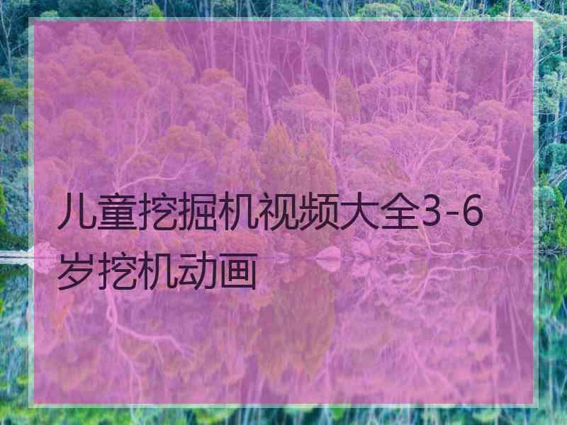 儿童挖掘机视频大全3-6岁挖机动画