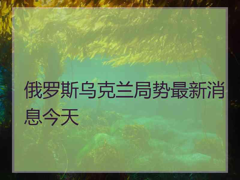 俄罗斯乌克兰局势最新消息今天