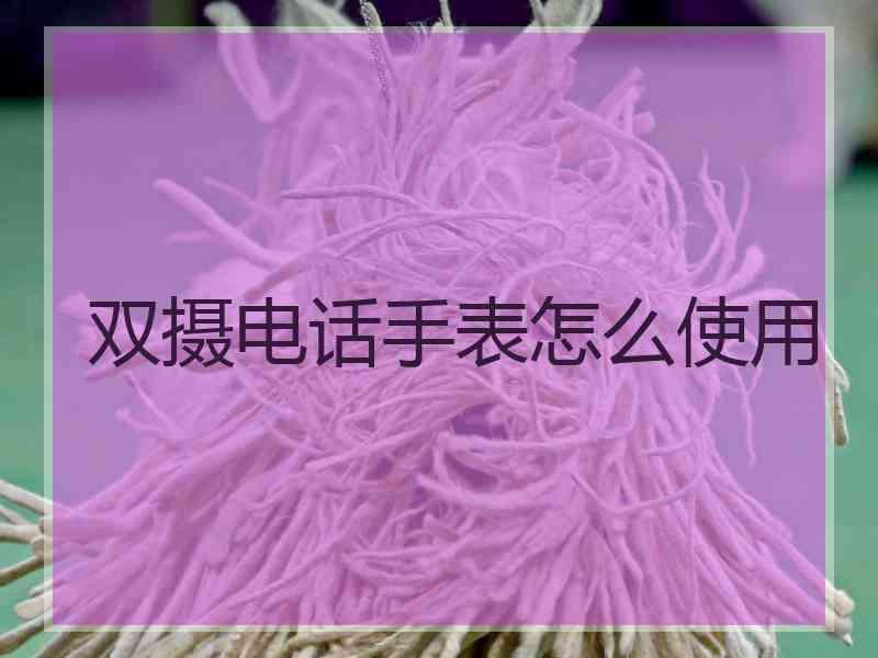 双摄电话手表怎么使用