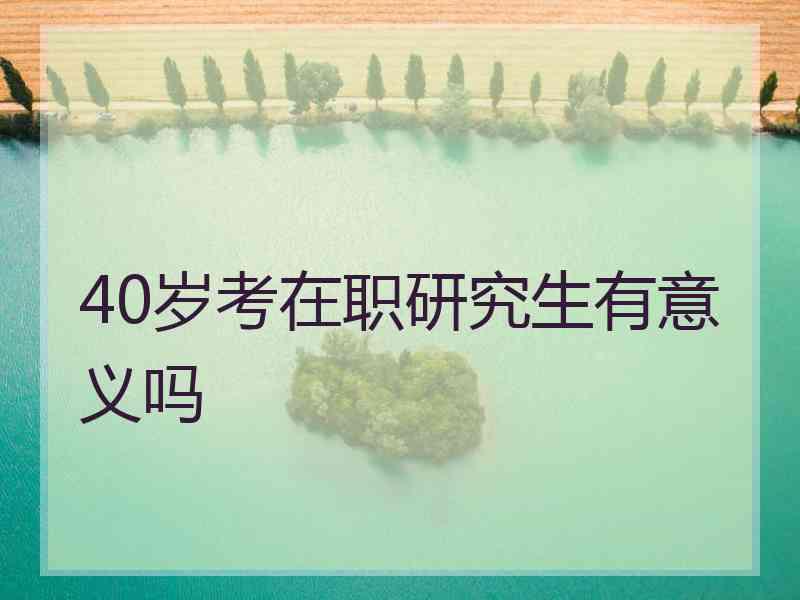 40岁考在职研究生有意义吗