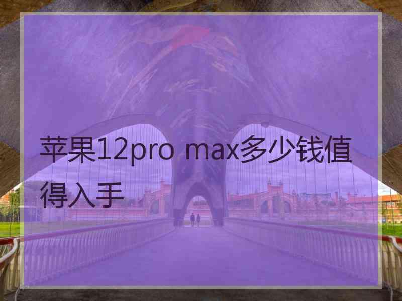 苹果12pro max多少钱值得入手