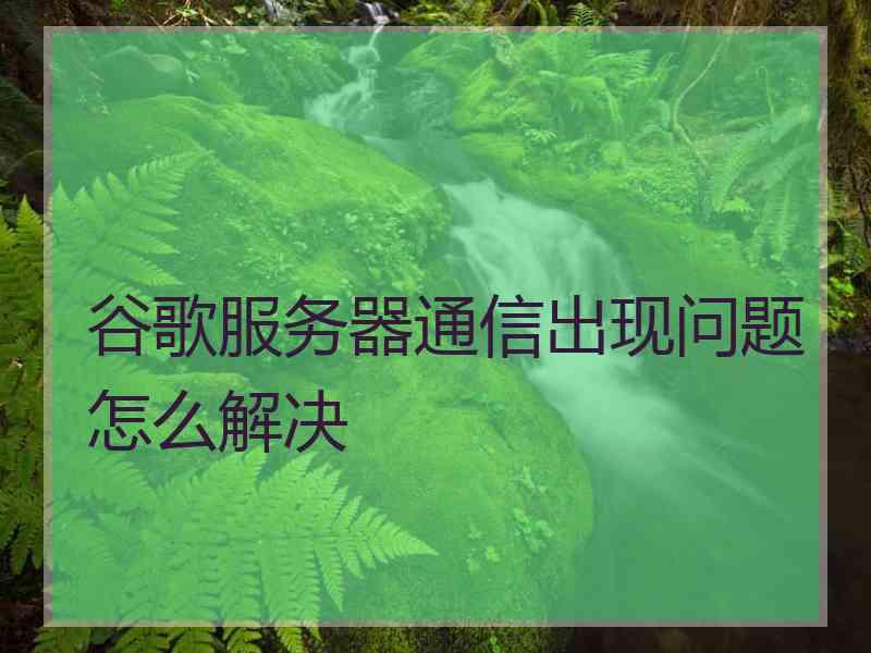 谷歌服务器通信出现问题怎么解决