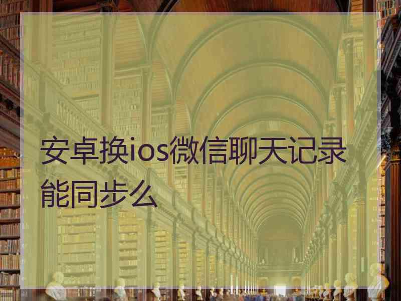 安卓换ios微信聊天记录能同步么