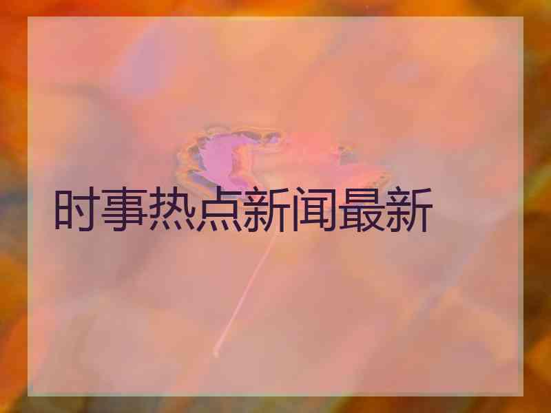 时事热点新闻最新