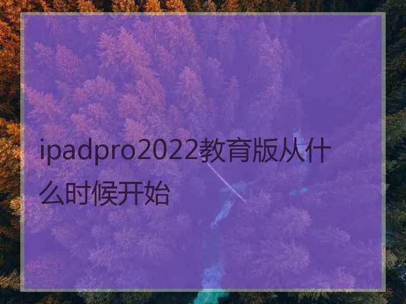 ipadpro2022教育版从什么时候开始